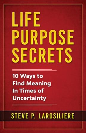 Life Purpose Secrets: 10 Ways to Find Meaning In Times of Uncertainty