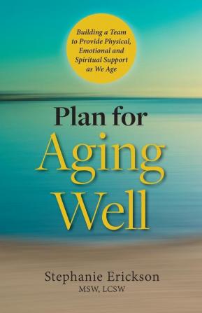 Plan for Aging Well: Building a Team to Provide Physical Emotional and Spiritual Support as We Age