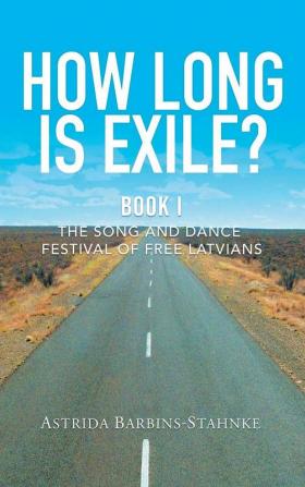 How Long Is Exile?: BOOK I: The Song and Dance Festival of Free Latvians