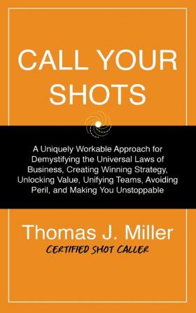 Call Your Shots: A Uniquely Workable Approach for Demystifying the Universal Laws of Business Creating Winning Strategy Unlocking Value Unifying Teams Avoiding Peril and Making You Unstoppable