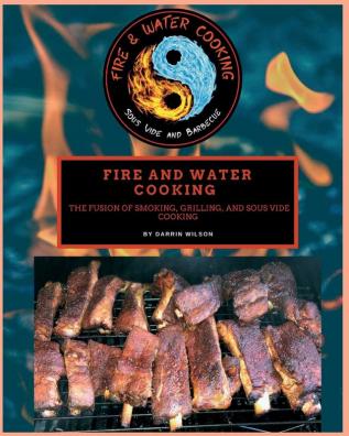 Fire and Water Cooking: The Fusion of Smoking Grilling and Sous Vide Cooking