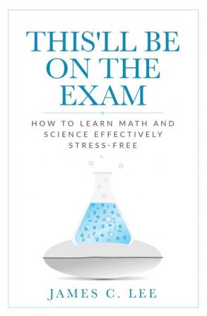 This'll Be On The Exam: How To Learn Math And Science Effectively Stress-free