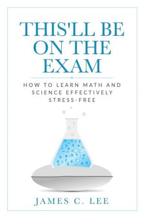 This'll Be On The Exam: How To Learn Math And Science Effectively Stress-free