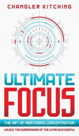 Ultimate Focus: The Art of Mastering Concentration: Unlock the Superpower of the Ultra Successful