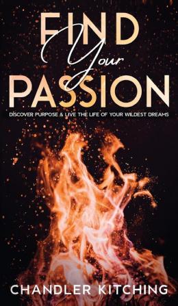 Find Your Passion: Discover Purpose and Live the Life of Your Wildest Dreams