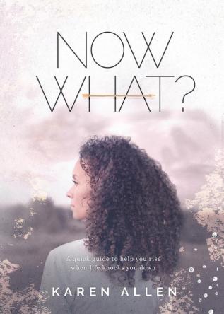 Now What? A quick guide to help you rise when life knocks you down