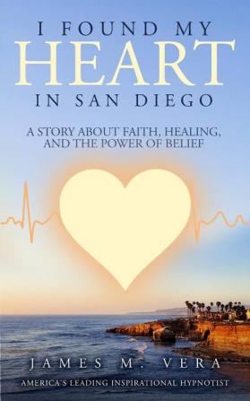 I Found My Heart in San Diego: A Story About Faith Healing and The Power of Belief