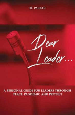 Dear Leader: A Personal Guide For Leaders Through Peace Pandemic and Protest: 1