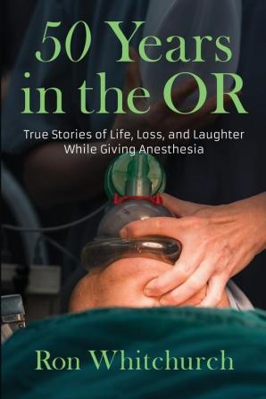 50 Years in the OR: True Stories of Life Loss and Laughter While Giving Anesthesia