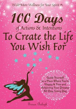 100 Days of Actions & Intentions to Create the Life You Wish For: Guide Yourself to a Place Where You're Happy & Free and Achieving Your Dreams. All Day Every Day.