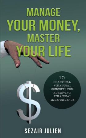 Manage Your Money Master Your Life: 10 Practical Financial Concepts for Achieving Financial Independence