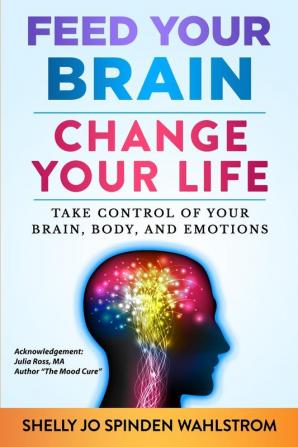 Feed Your Brain Change Your Life: Take Control Of Your Brain Body And Emotions