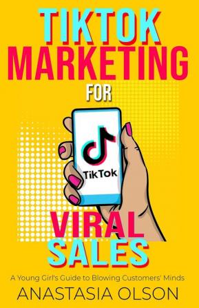 TikTok Marketing for Viral Sales: A Young Girl's Guide to Blowing Customers' Minds (Teenage Girl and Business)