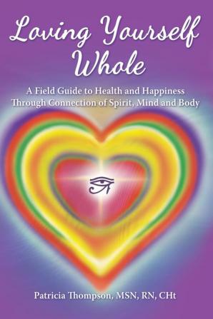 Loving Yourself Whole: A Field Guide to Health and Happiness Through Connection of Spirit Mind and Body