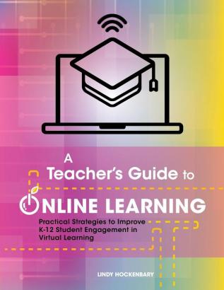 A Teacher's Guide to Online Learning: Practical Strategies to Improve K-12 Student Engagement in Virtual Learning