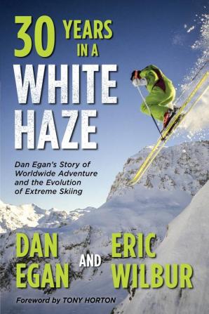 Thirty Years in a White Haze: Dan Egan's Story of Worldwide Adventure  and the Evolution of Extreme Skiing