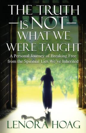 The Truth is NOT What We Were Taught: A Personal Journey of Breaking Free from the Spiritual Lies We've Inherited