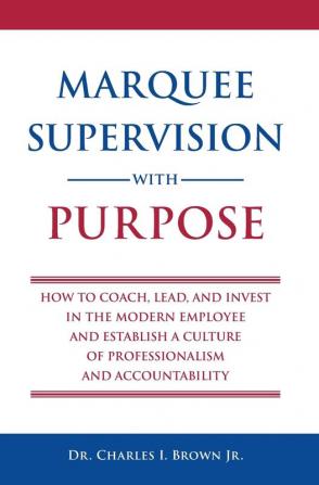 Marquee Supervision with Purpose: How to Coach Lead and Invest in the Modern Employee and Establish a Culture of Professionalism and Accountability