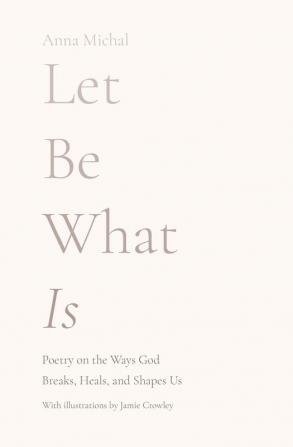 Let Be What Is: Poetry on the Ways God Breaks Heals and Shapes Us