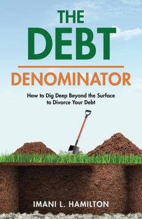 The Debt Denominator: How to Dig Deep Beyond the Surface to Divorce Your Debt