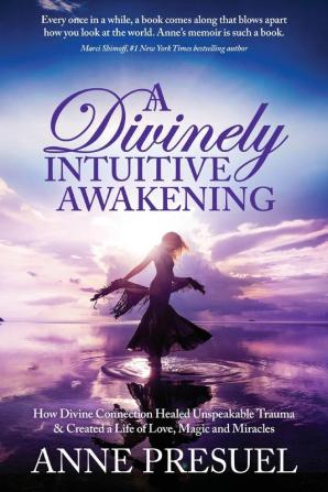 A Divinely Intuitive Awakening: How Divine Connection Healed Unspeakable Trauma and Created a Life of Love Magic and Miracles