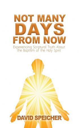 Not Many Days from Now: Experiencing Scriptural Truth About the Baptism of the Holy Spirit