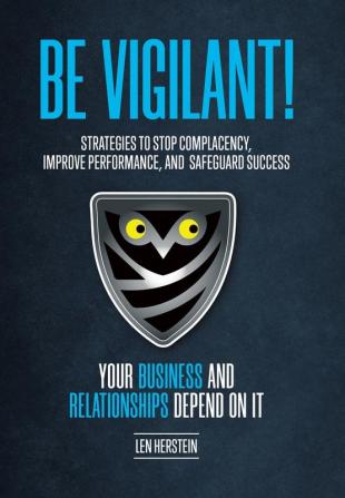 Be Vigilant!: Strategies to Stop Complacency Improve Performance and Safeguard Success. Your Business and Relationships Depend on It.