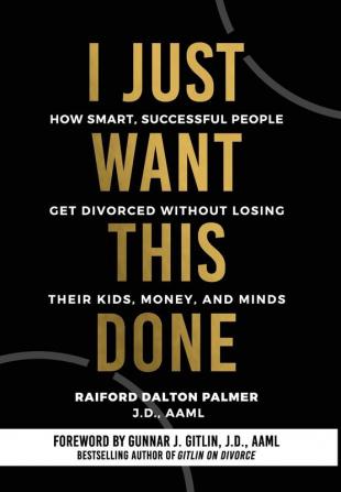 I Just Want This Done: How Smart Successful People Get Divorced without Losing their Kids Money and Minds