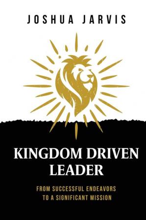 Kingdom Driven Leader: From Successful Endeavors To A Significant Mission