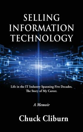 Selling Information Technology: Life in the IT Industry Spanning Five Decades. The Story of My Career.