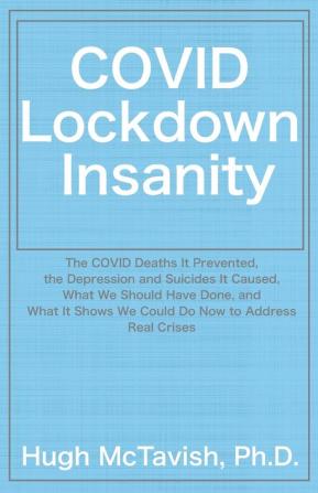 COVID Lockdown Insanity: The COVID Deaths It Prevented the Depression and Suicides It Caused What We Should Have Done and What It Shows We Could Do Now to Address Real Crises