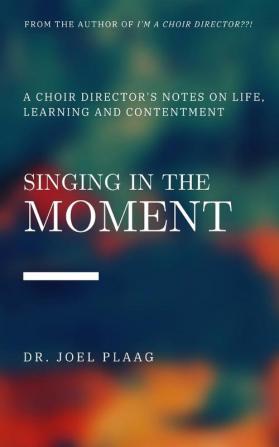 Singing in the Moment: A Choir Director's Notes on Life Learning and Contentment