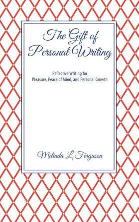 The Gift of Personal Writing: Reflective Writing for Pleasure Peace of Mind and Personal Growth