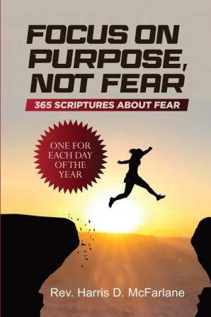 Focus on Purpose Not Fear: 365 Scriptures about Fear; One for Each Day of the Year: 365 Scriptures about Fear One for Each Day of the Year: 365