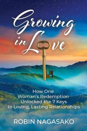 Growing in Love: How One Woman's Redemption Unlocked the 7 Keys to Loving Lasting Relationships