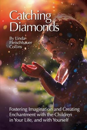 Catching Diamonds: Fostering Imagination and Creating Enchantment with the Children in Your Life and with Yourself