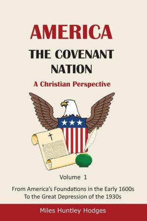 America - The Covenant Nation - A Christian Perspective - Volume 1: From America's Foundations in the Early 1600s To the Great Depression of the 1930s