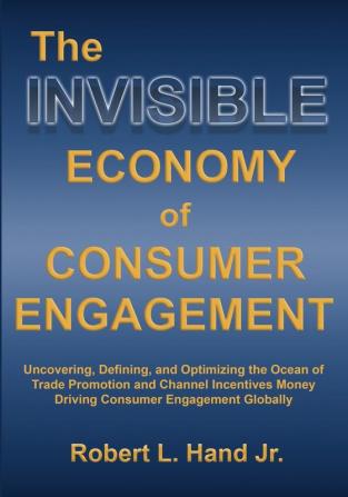 The Invisible Economy of Consumer Engagement: Uncovering Defining and Optimizing the Ocean of Trade Promotion and Channel Incentives Money That Drives Consumer Engagement