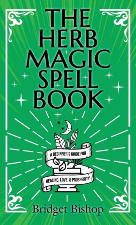 The Herb Magic Spell Book: A Beginner's Guide For Spells for Love Health Wealth and More