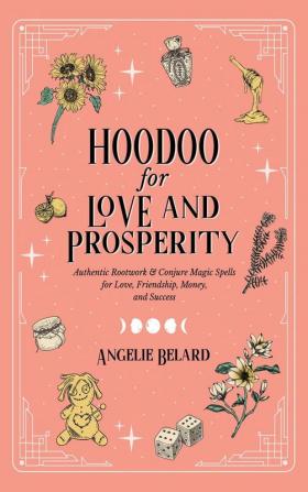 Hoodoo for Love and Prosperity: Authentic Rootwork & Conjure Magic Spells for Love Friendship Money and Success