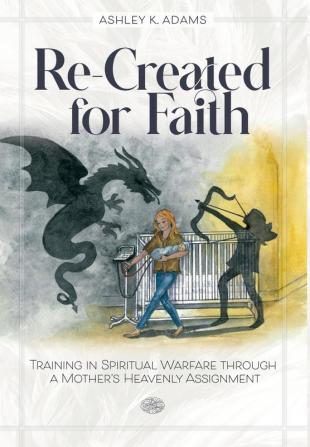 Re-Created for Faith: Training in Spiritual Warfare through a Mother's Heavenly Assignment