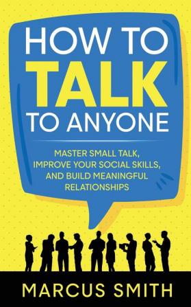 How to Talk to Anyone: Master Small Talk Improve your Social Skills and Build Meaningful Relationships