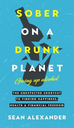 Sober On A Drunk Planet: Giving Up Alcohol: The Unexpected Shortcut To Finding Happiness Health and Financial Freedom