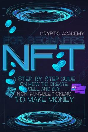 NFT for Beginners: A Step-By-Step Guide On How To Create Sell And Buy Non-Fungible Tokens To Make Money