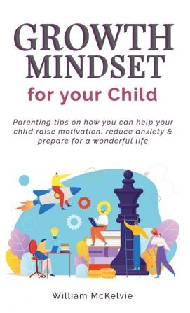 Growth Mindset for Your Child: Parenting tips on how you can help your child raise motivation reduce anxiety and prepare for a wonderful life