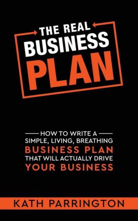 The REAL Business Plan: How to write a simple living breathing Business Plan that will actually drive your Business