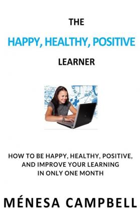 The Happy Healthy Positive Learner: How to Be Happy Healthy Positive and Improve Your Learning in Only One Month