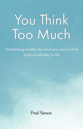 You Think Too Much: Overthinking muddles the mind Learn how to think Spiritual Self help for life