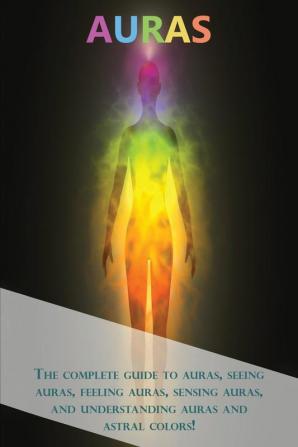 Auras: The complete guide to auras seeing auras feeling auras sensing auras and understanding auras and astral colors!