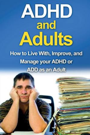 ADHD and Adults: How to live with improve and manage your ADHD or ADD as an adult